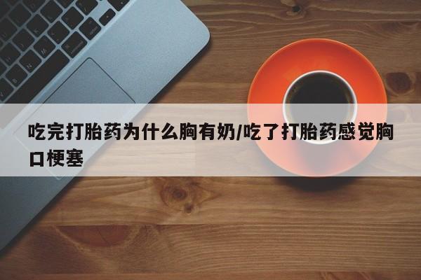 米非米索怎么买吃完打胎药为什么胸有奶/吃了打胎药感觉胸口梗塞