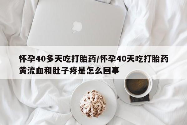 米非米索怎么买怀孕40多天吃打胎药/怀孕40天吃打胎药黄流血和肚子疼是怎么回事