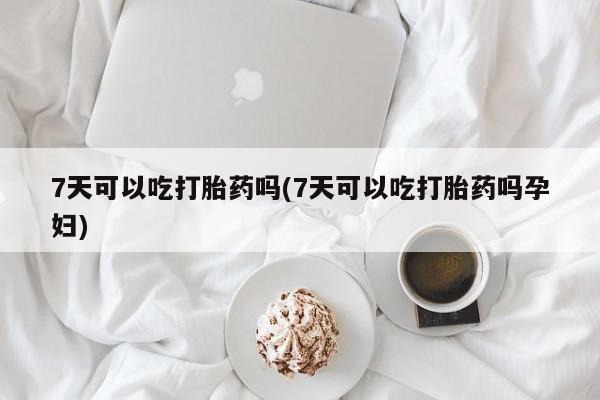 米非米索怎么买7天可以吃打胎药吗(7天可以吃打胎药吗孕妇)