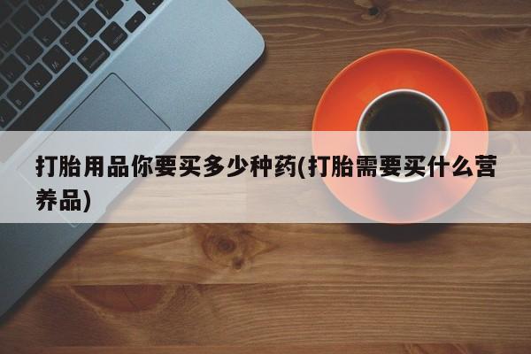 米非米索怎么买打胎用品你要买多少种药(打胎需要买什么营养品)