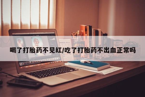 米非米索怎么买喝了打胎药不见红/吃了打胎药不出血正常吗