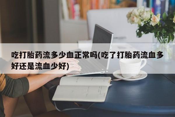 米非米索怎么买吃打胎药流多少血正常吗(吃了打胎药流血多好还是流血少好)