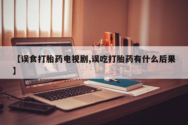 米非米索怎么买【误食打胎药电视剧,误吃打胎药有什么后果】