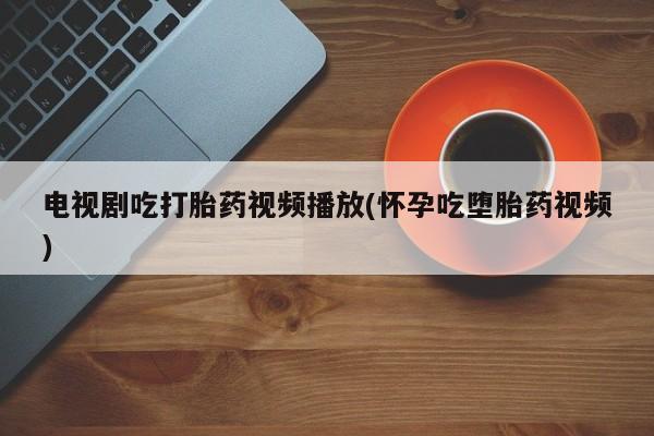 米非米索怎么买电视剧吃打胎药视频播放(怀孕吃堕胎药视频)