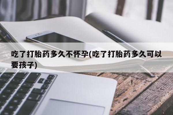 米非米索怎么买吃了打胎药多久不怀孕(吃了打胎药多久可以要孩子)