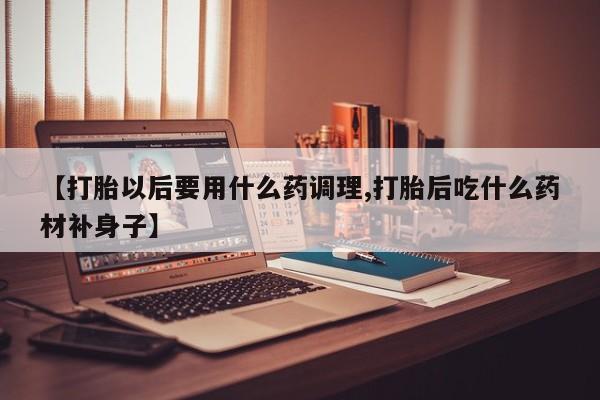 米非米索怎么买【打胎以后要用什么药调理,打胎后吃什么药材补身子】