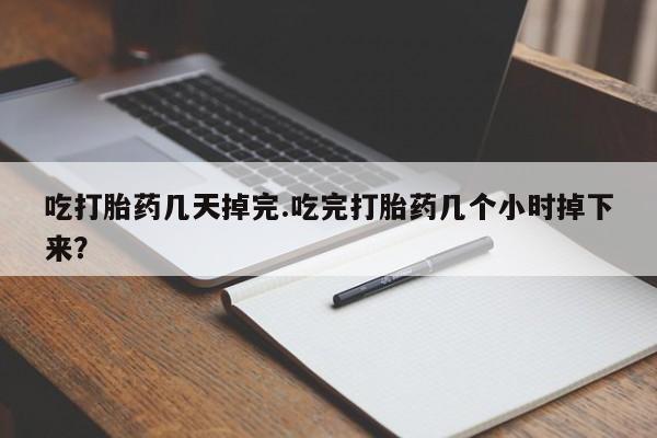 米非米索怎么买吃打胎药几天掉完.吃完打胎药几个小时掉下来？