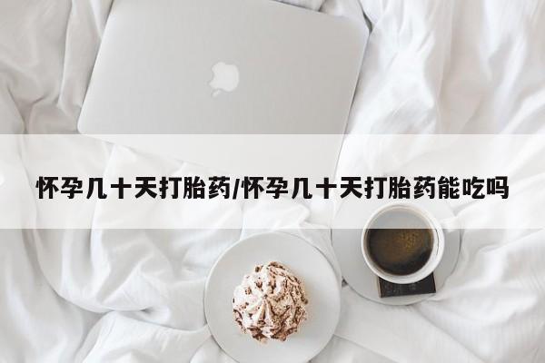 米非米索怎么买怀孕几十天打胎药/怀孕几十天打胎药能吃吗