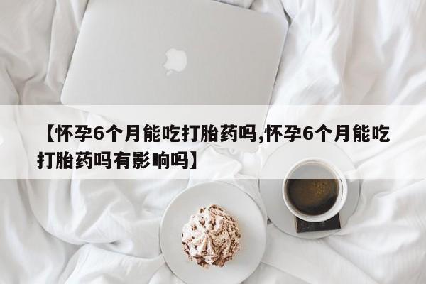 米非米索怎么买【怀孕6个月能吃打胎药吗,怀孕6个月能吃打胎药吗有影响吗】