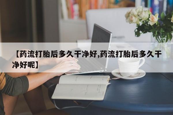 米非米索怎么买【药流打胎后多久干净好,药流打胎后多久干净好呢】