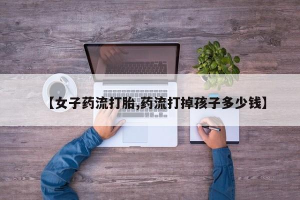 米非米索怎么买【女子药流打胎,药流打掉孩子多少钱】
