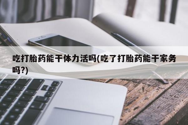 米非米索怎么买吃打胎药能干体力活吗(吃了打胎药能干家务吗?)