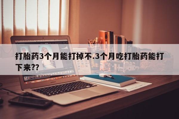 米非米索怎么买打胎药3个月能打掉不.3个月吃打胎药能打下来?？