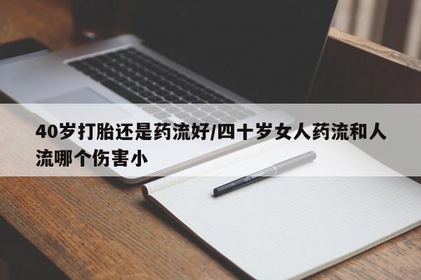 米非米索怎么买40岁打胎还是药流好/四十岁女人药流和人流哪个伤害小