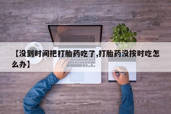 米非米索怎么买【没到时间把打胎药吃了,打胎药没按时吃怎么办】