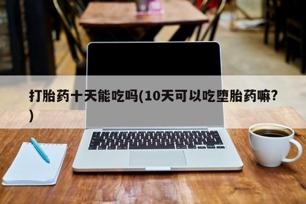 米非米索怎么买打胎药十天能吃吗(10天可以吃堕胎药嘛?)
