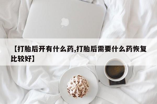 米非米索怎么买【打胎后开有什么药,打胎后需要什么药恢复比较好】
