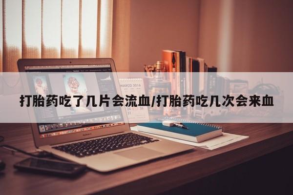 米非米索怎么买打胎药吃了几片会流血/打胎药吃几次会来血