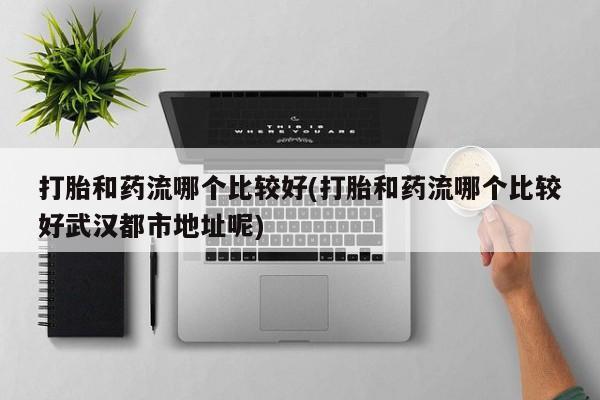 米非米索怎么买打胎和药流哪个比较好(打胎和药流哪个比较好武汉都市地址呢)