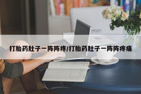 米非米索怎么买打胎药肚子一阵阵疼/打胎药肚子一阵阵疼痛
