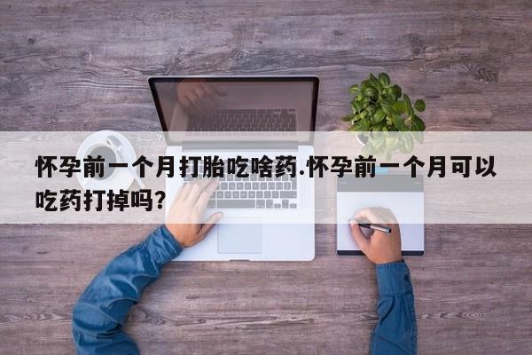 米非米索怎么买怀孕前一个月打胎吃啥药.怀孕前一个月可以吃药打掉吗？