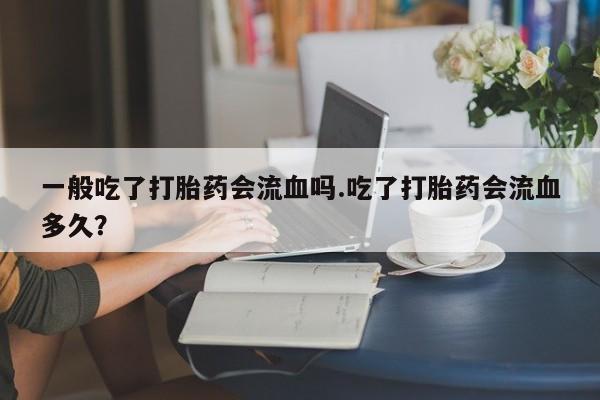 米非米索怎么买一般吃了打胎药会流血吗.吃了打胎药会流血多久？