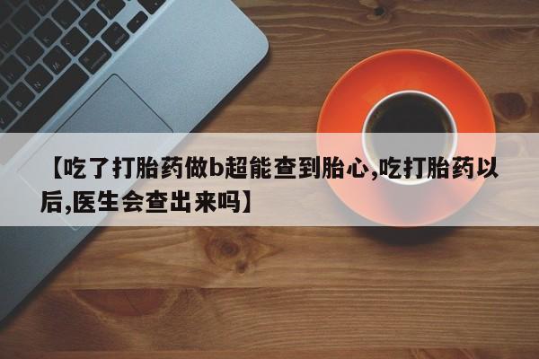 米非米索怎么买【吃了打胎药做b超能查到胎心,吃打胎药以后,医生会查出来吗】