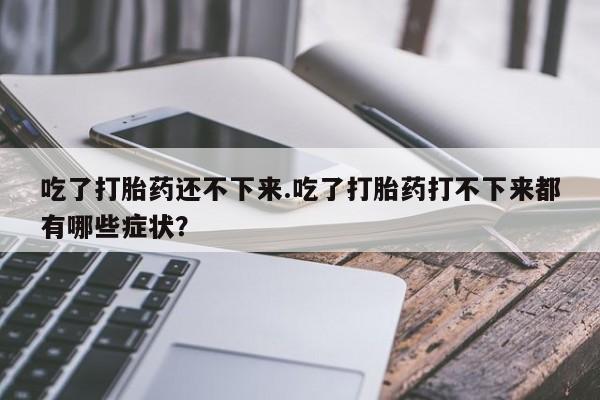 米非米索怎么买吃了打胎药还不下来.吃了打胎药打不下来都有哪些症状？
