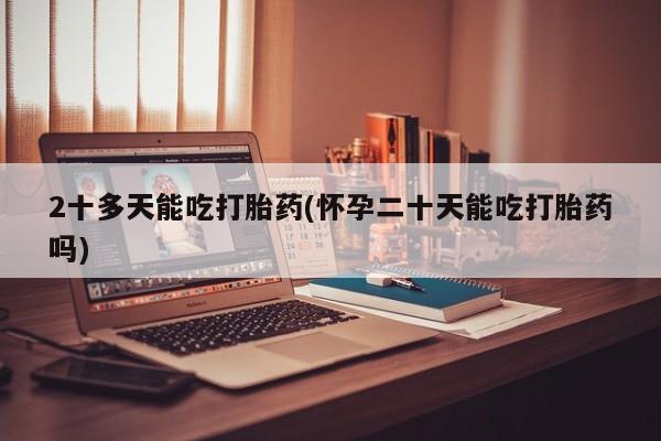 米非米索怎么买2十多天能吃打胎药(怀孕二十天能吃打胎药吗)