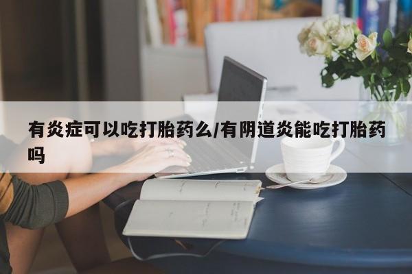 米非米索怎么买有炎症可以吃打胎药么/有阴道炎能吃打胎药吗