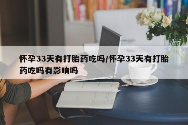 米非米索怎么买怀孕33天有打胎药吃吗/怀孕33天有打胎药吃吗有影响吗