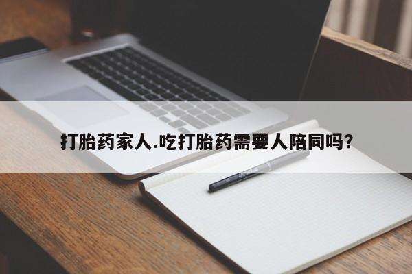 米非米索怎么买打胎药家人.吃打胎药需要人陪同吗？