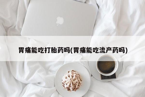 米非米索怎么买胃痛能吃打胎药吗(胃痛能吃流产药吗)