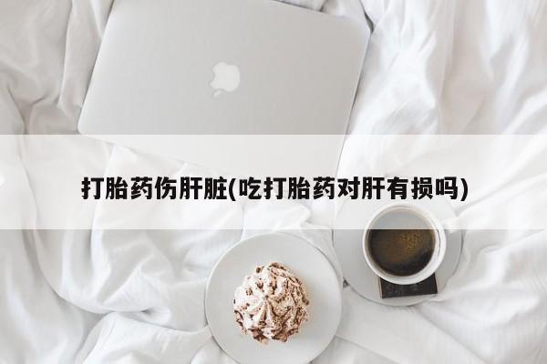 米非米索怎么买打胎药伤肝脏(吃打胎药对肝有损吗)