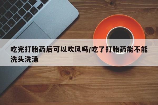 米非米索怎么买吃完打胎药后可以吹风吗/吃了打胎药能不能洗头洗澡