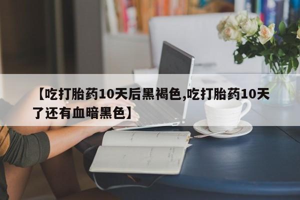 米非米索怎么买【吃打胎药10天后黑褐色,吃打胎药10天了还有血暗黑色】
