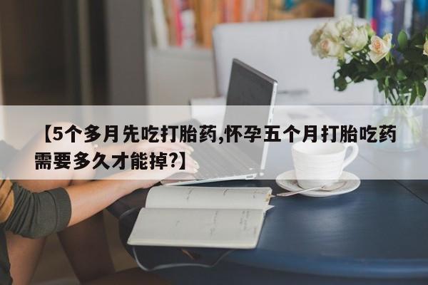 米非米索怎么买【5个多月先吃打胎药,怀孕五个月打胎吃药需要多久才能掉?】