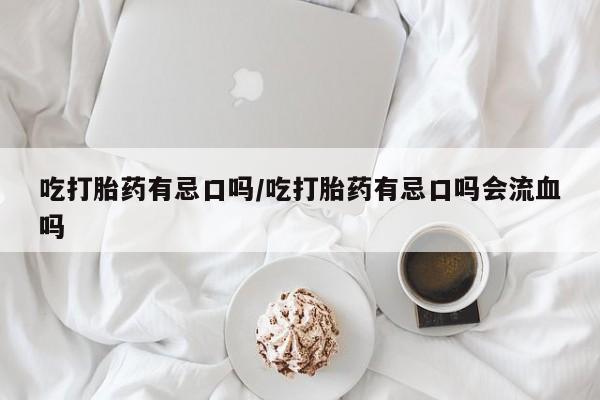 米非米索怎么买吃打胎药有忌口吗/吃打胎药有忌口吗会流血吗