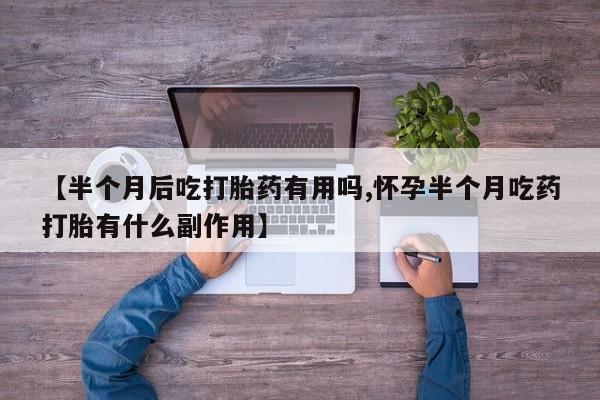 米非米索怎么买【半个月后吃打胎药有用吗,怀孕半个月吃药打胎有什么副作用】