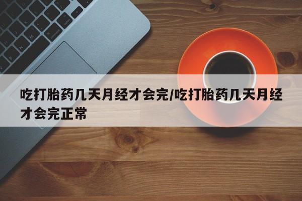 米非米索怎么买吃打胎药几天月经才会完/吃打胎药几天月经才会完正常