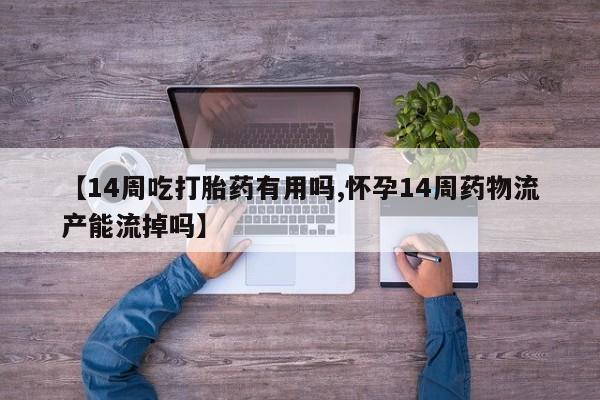 米非米索怎么买【14周吃打胎药有用吗,怀孕14周药物流产能流掉吗】