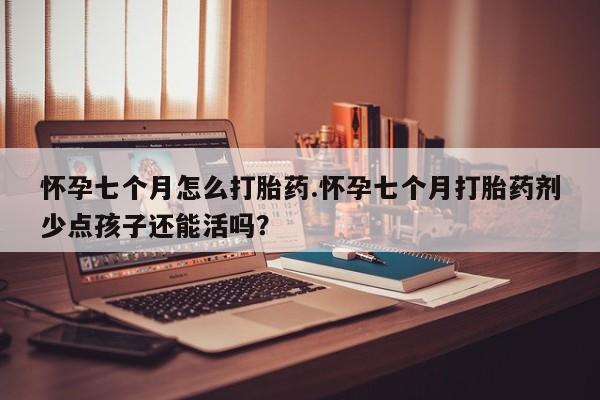 米非米索怎么买怀孕七个月怎么打胎药.怀孕七个月打胎药剂少点孩子还能活吗？