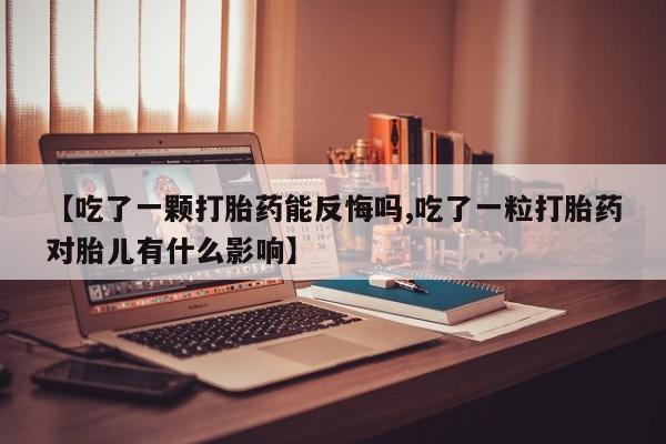 米非米索怎么买【吃了一颗打胎药能反悔吗,吃了一粒打胎药对胎儿有什么影响】
