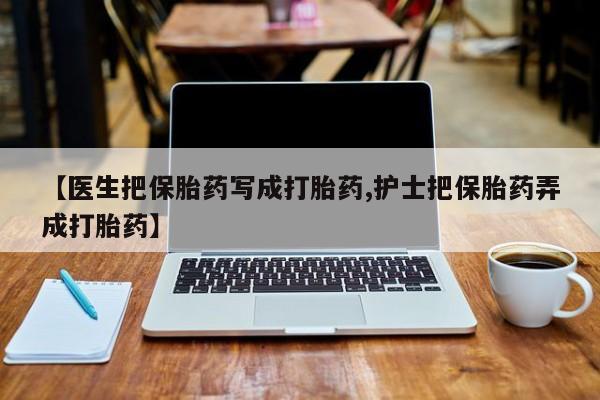 米非米索怎么买【医生把保胎药写成打胎药,护士把保胎药弄成打胎药】
