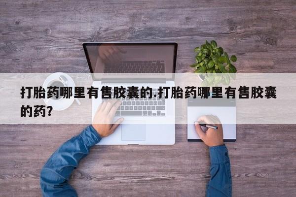 米非米索怎么买打胎药哪里有售胶囊的.打胎药哪里有售胶囊的药？