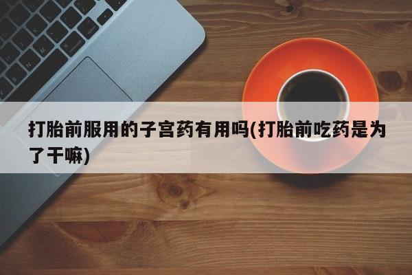 米非米索怎么买打胎前服用的子宫药有用吗(打胎前吃药是为了干嘛)