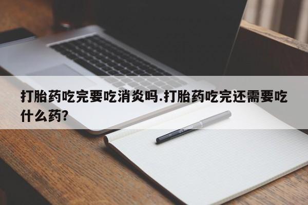 米非米索怎么买打胎药吃完要吃消炎吗.打胎药吃完还需要吃什么药？