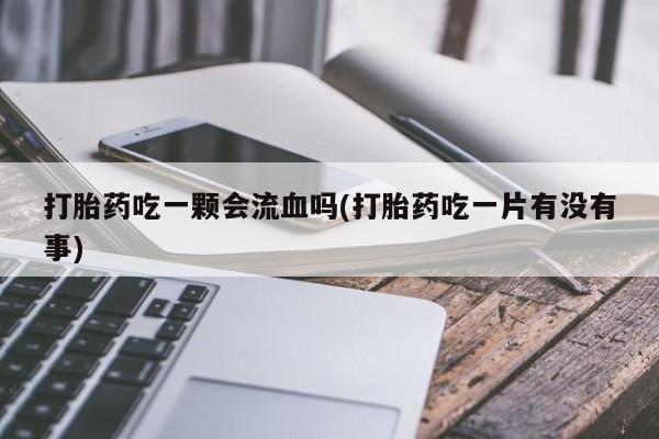米非米索怎么买打胎药吃一颗会流血吗(打胎药吃一片有没有事)