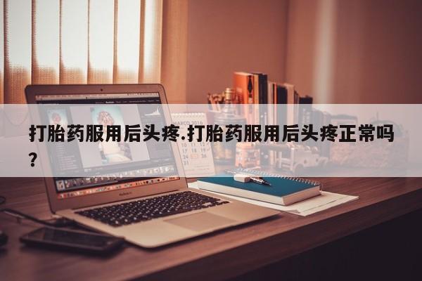 米非米索怎么买打胎药服用后头疼.打胎药服用后头疼正常吗？