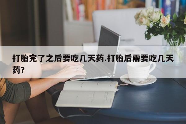 米非米索怎么买打胎完了之后要吃几天药.打胎后需要吃几天药？